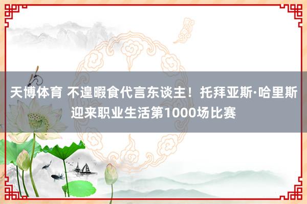 天博体育 不遑暇食代言东谈主！托拜亚斯·哈里斯迎来职业生活第1000场比赛