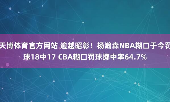 天博体育官方网站 逾越昭彰！杨瀚森NBA糊口于今罚球18中17 CBA糊口罚球掷中率64.7%