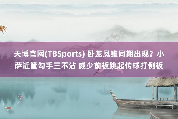 天博官网(TBSports) 卧龙凤雏同期出现？小萨近筐勾手三不沾 威少前板跳起传球打侧板