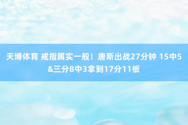 天博体育 戒指属实一般！唐斯出战27分钟 15中5&三分8中3拿到17分11板