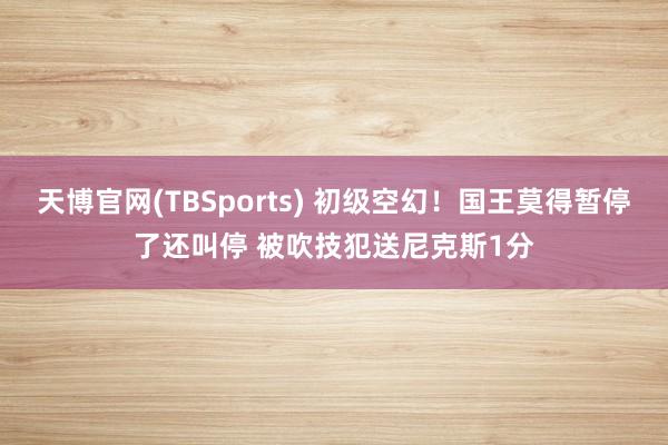 天博官网(TBSports) 初级空幻！国王莫得暂停了还叫停 被吹技犯送尼克斯1分