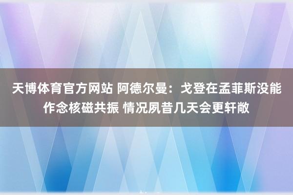 天博体育官方网站 阿德尔曼：戈登在孟菲斯没能作念核磁共振 情况夙昔几天会更轩敞