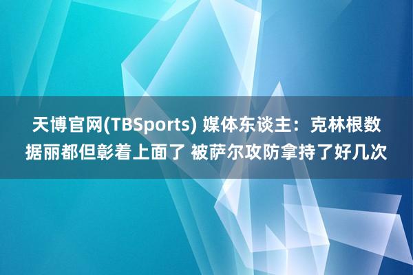 天博官网(TBSports) 媒体东谈主：克林根数据丽都但彰着上面了 被萨尔攻防拿持了好几次