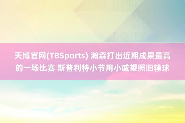 天博官网(TBSports) 瀚森打出近期成果最高的一场比赛 斯普利特小节用小威望照旧输球