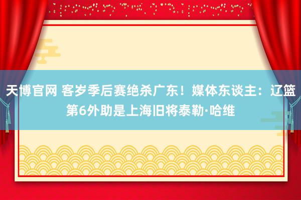 天博官网 客岁季后赛绝杀广东！媒体东谈主：辽篮第6外助是上海旧将泰勒·哈维