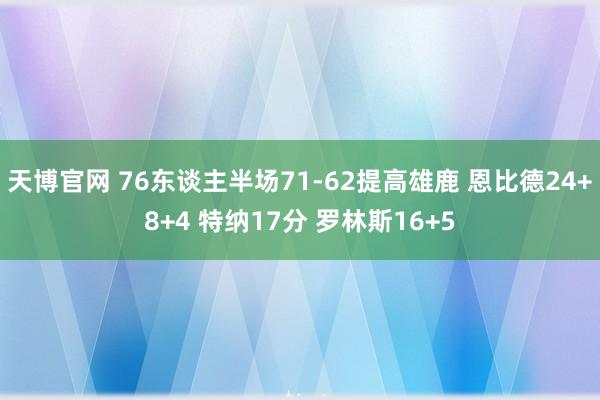 天博官网 76东谈主半场71-62提高雄鹿 恩比德24+8+4 特纳17分 罗林斯16+5