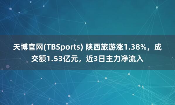 天博官网(TBSports) 陕西旅游涨1.38%，成交额1.53亿元，近3日主力净流入