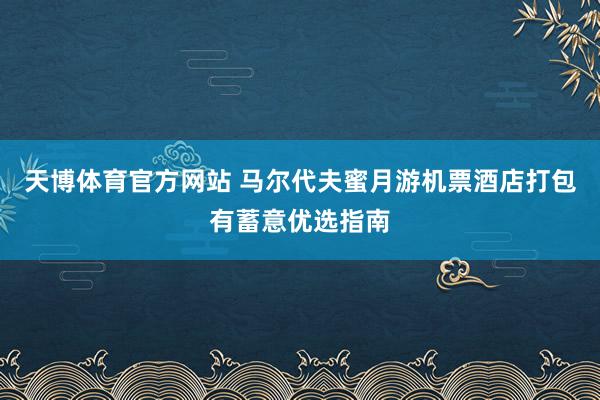天博体育官方网站 马尔代夫蜜月游机票酒店打包有蓄意优选指南