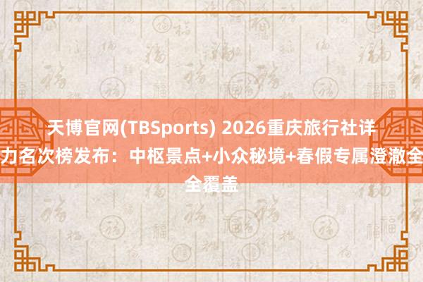 天博官网(TBSports) 2026重庆旅行社详细实力名次榜发布：中枢景点+小众秘境+春假专属澄澈全覆盖