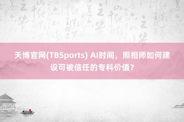 天博官网(TBSports) AI时间，照相师如何建设可被信任的专科价值？