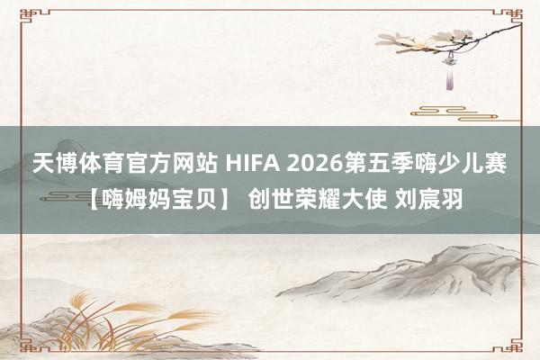 天博体育官方网站 HIFA 2026第五季嗨少儿赛【嗨姆妈宝贝】 创世荣耀大使 刘宸羽
