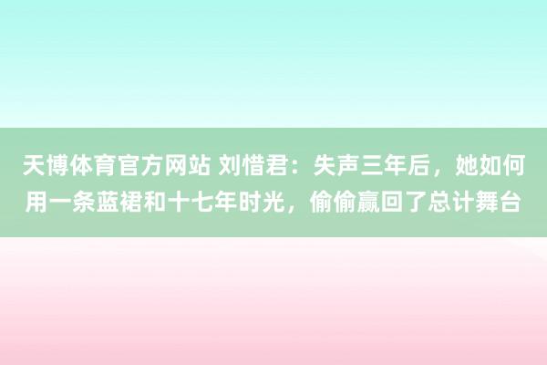 天博体育官方网站 刘惜君：失声三年后，她如何用一条蓝裙和十七年时光，偷偷赢回了总计舞台