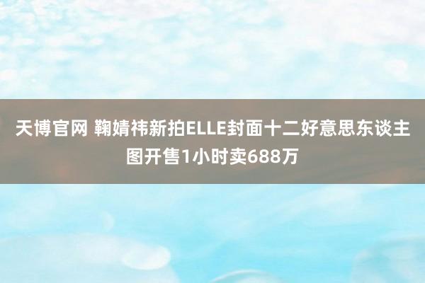 天博官网 鞠婧祎新拍ELLE封面十二好意思东谈主图开售1小时卖688万