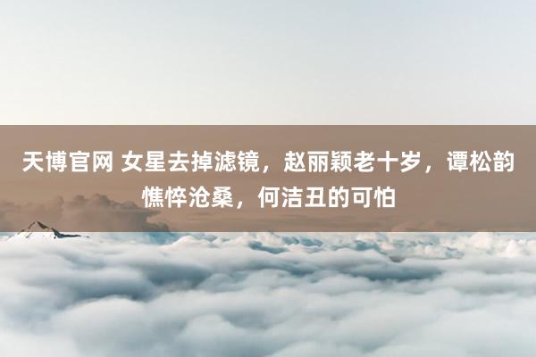 天博官网 女星去掉滤镜，赵丽颖老十岁，谭松韵憔悴沧桑，何洁丑的可怕