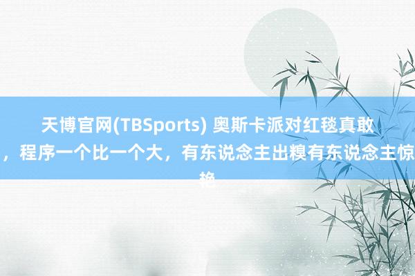 天博官网(TBSports) 奥斯卡派对红毯真敢穿，程序一个比一个大，有东说念主出糗有东说念主惊艳