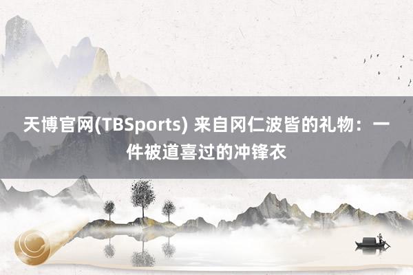 天博官网(TBSports) 来自冈仁波皆的礼物：一件被道喜过的冲锋衣