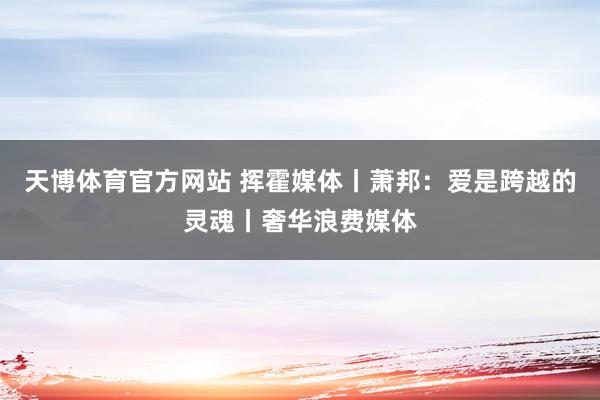 天博体育官方网站 挥霍媒体丨萧邦：爱是跨越的灵魂丨奢华浪费媒体