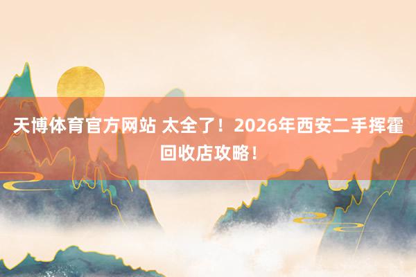 天博体育官方网站 太全了！2026年西安二手挥霍回收店攻略！