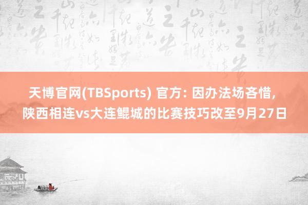 天博官网(TBSports) 官方: 因办法场吝惜， 陕西相连vs大连鲲城的比赛技巧改至9月27日