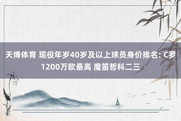天博体育 现役年岁40岁及以上球员身价排名: C罗1200万欧最高 魔笛哲科二三