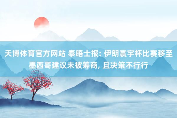天博体育官方网站 泰晤士报: 伊朗寰宇杯比赛移至墨西哥建议未被筹商， 且决策不行行