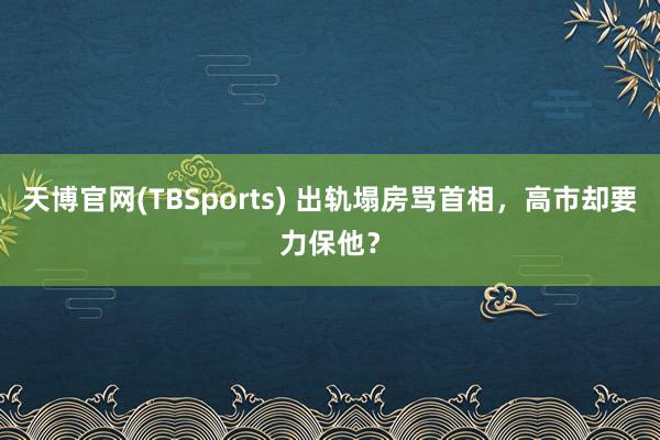 天博官网(TBSports) 出轨塌房骂首相，高市却要力保他？