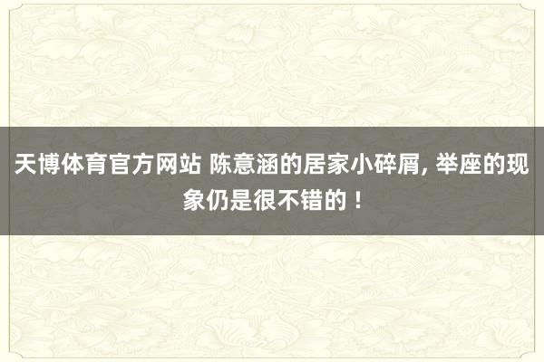 天博体育官方网站 陈意涵的居家小碎屑， 举座的现象仍是很不错的 !