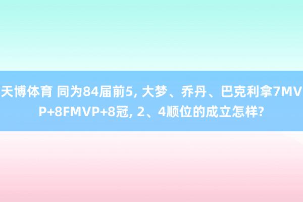 天博体育 同为84届前5， 大梦、乔丹、巴克利拿7MVP+8FMVP+8冠， 2、4顺位的成立怎样?