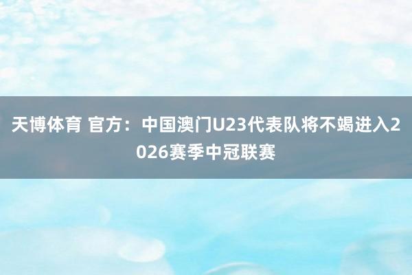 天博体育 官方：中国澳门U23代表队将不竭进入2026赛季中冠联赛
