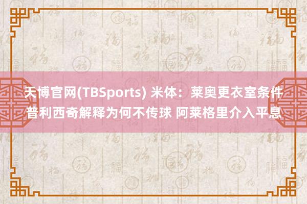 天博官网(TBSports) 米体：莱奥更衣室条件普利西奇解释为何不传球 阿莱格里介入平息