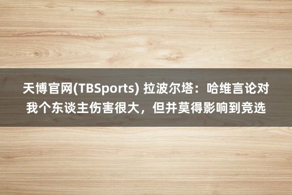 天博官网(TBSports) 拉波尔塔：哈维言论对我个东谈主伤害很大，但并莫得影响到竞选