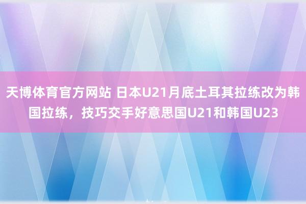 天博体育官方网站 日本U21月底土耳其拉练改为韩国拉练，技巧交手好意思国U21和韩国U23
