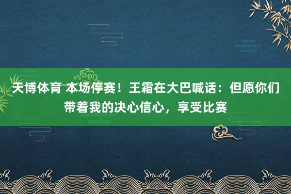 天博体育 本场停赛！王霜在大巴喊话：但愿你们带着我的决心信心，享受比赛
