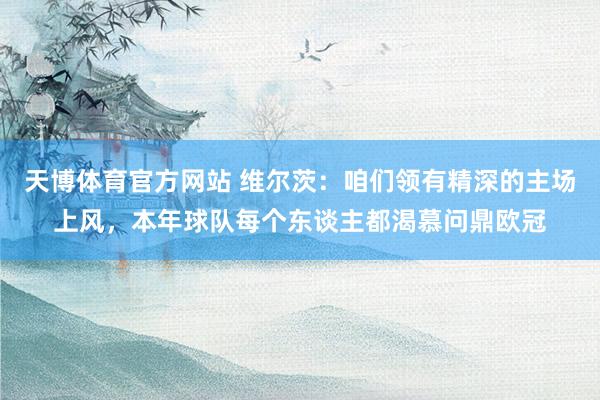 天博体育官方网站 维尔茨：咱们领有精深的主场上风，本年球队每个东谈主都渴慕问鼎欧冠