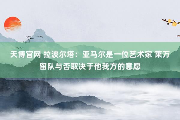 天博官网 拉波尔塔：亚马尔是一位艺术家 莱万留队与否取决于他我方的意愿