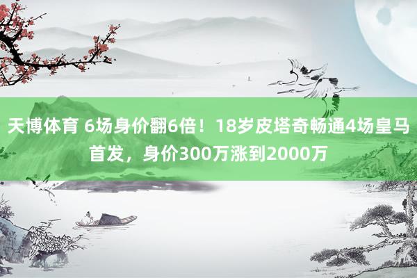 天博体育 6场身价翻6倍！18岁皮塔奇畅通4场皇马首发，身价300万涨到2000万