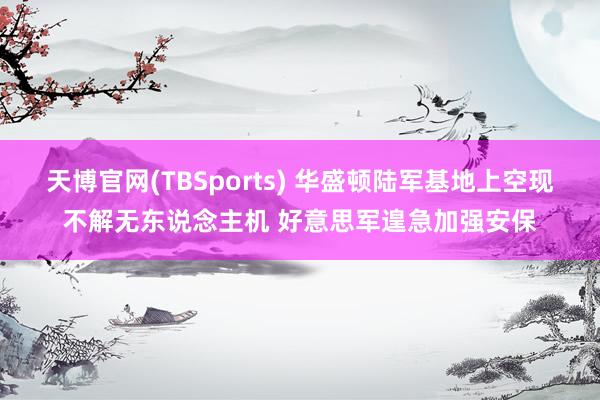 天博官网(TBSports) 华盛顿陆军基地上空现不解无东说念主机 好意思军遑急加强安保