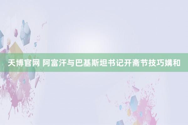 天博官网 阿富汗与巴基斯坦书记开斋节技巧媾和