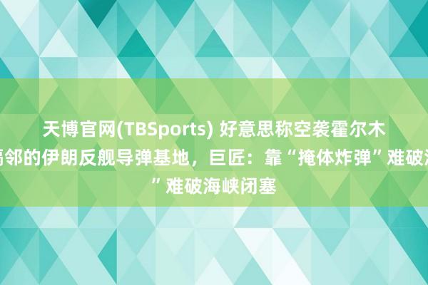 天博官网(TBSports) 好意思称空袭霍尔木兹海峡隔邻的伊朗反舰导弹基地，巨匠：靠“掩体炸弹”难破海峡闭塞