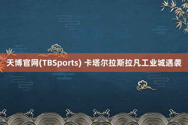 天博官网(TBSports) 卡塔尔拉斯拉凡工业城遇袭