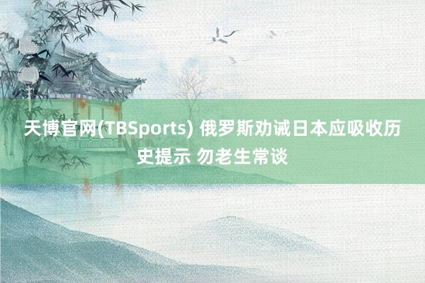 天博官网(TBSports) 俄罗斯劝诫日本应吸收历史提示 勿老生常谈
