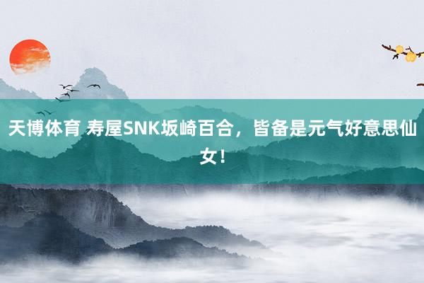 天博体育 寿屋SNK坂崎百合，皆备是元气好意思仙女！