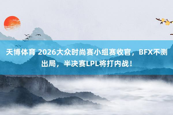天博体育 2026大众时尚赛小组赛收官，BFX不测出局，半决赛LPL将打内战！