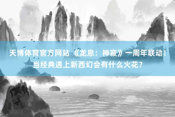 天博体育官方网站 《龙息：神寂》一周年联动！当经典遇上新西幻会有什么火花？