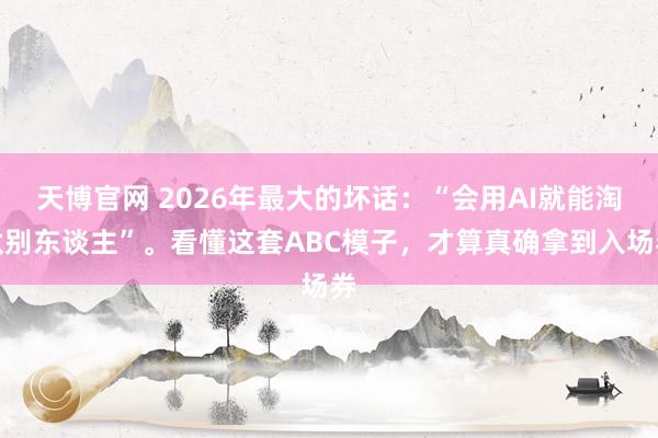 天博官网 2026年最大的坏话：“会用AI就能淘汰别东谈主”。看懂这套ABC模子，才算真确拿到入场券