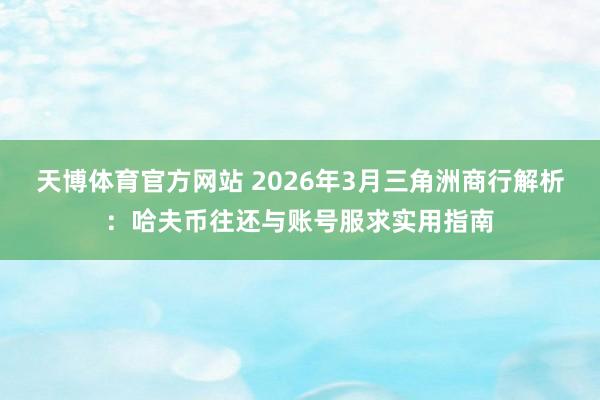 天博体育官方网站 2026年3月三角洲商行解析：哈夫币往还与账号服求实用指南