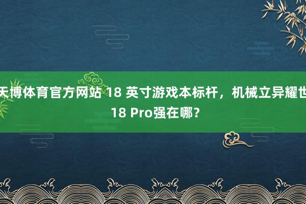 天博体育官方网站 18 英寸游戏本标杆，机械立异耀世 18 Pro强在哪？