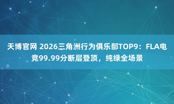 天博官网 2026三角洲行为俱乐部TOP9：FLA电竞99.99分断层登顶，纯绿全场景