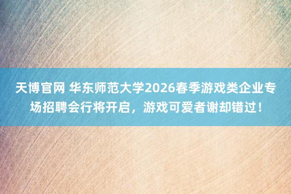 天博官网 华东师范大学2026春季游戏类企业专场招聘会行将开启，游戏可爱者谢却错过！