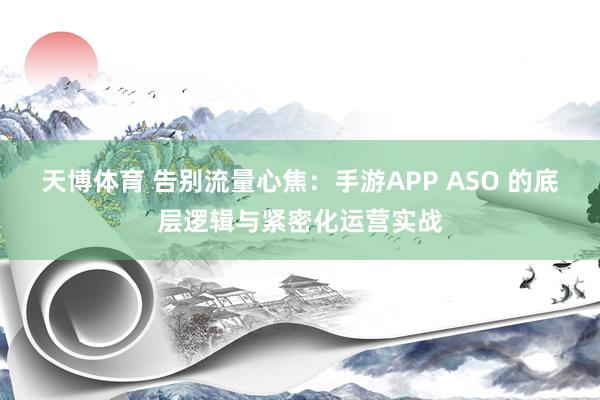 天博体育 告别流量心焦：手游APP ASO 的底层逻辑与紧密化运营实战